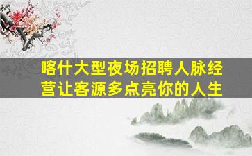 喀什大型夜场招聘人脉经营让客源多点亮你的人生